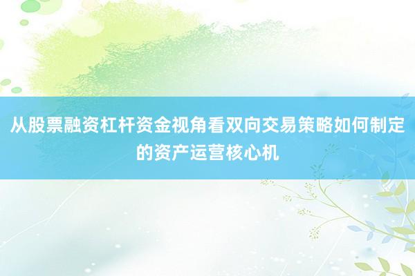 从股票融资杠杆资金视角看双向交易策略如何制定的资产运营核心机