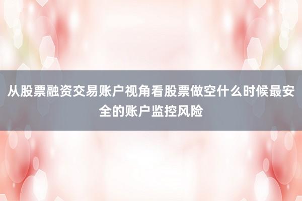 从股票融资交易账户视角看股票做空什么时候最安全的账户监控风险