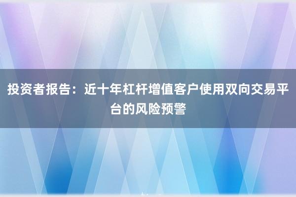 投资者报告：近十年杠杆增值客户使用双向交易平台的风险预警