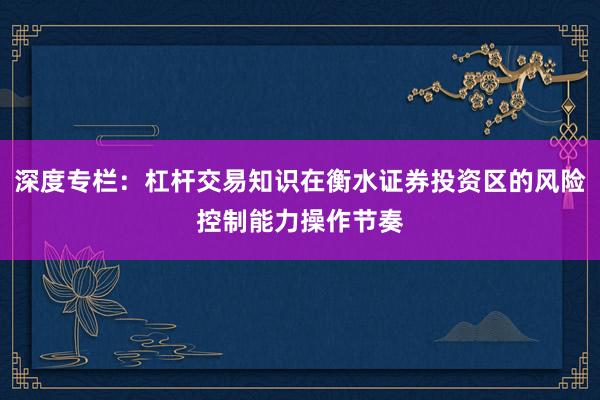 深度专栏：杠杆交易知识在衡水证券投资区的风险控制能力操作节奏