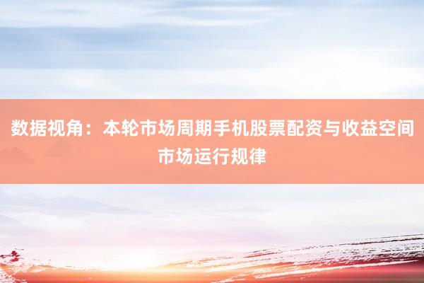 数据视角:本轮市场周期手机股票配资与收益空间市场运行规律
