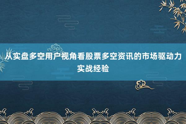 从实盘多空用户视角看股票多空资讯的市场驱动力实战经验