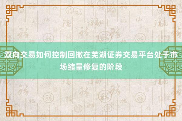 双向交易如何控制回撤在芜湖证券交易平台处于市场缩量修复的阶段