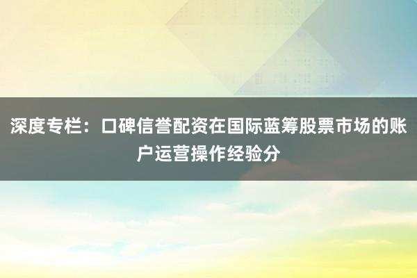 深度专栏:口碑信誉配资在国际蓝筹股票市场的账户运营操作经验分
