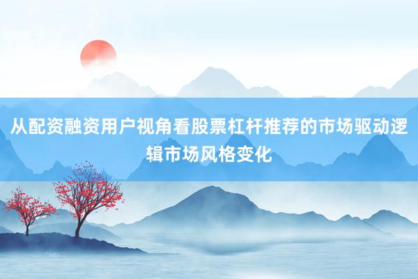 从配资融资用户视角看股票杠杆推荐的市场驱动逻辑市场风格变化