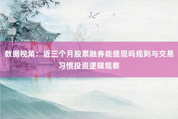 数据视角:近三个月股票融券能提现吗规则与交易习惯投资逻辑观察