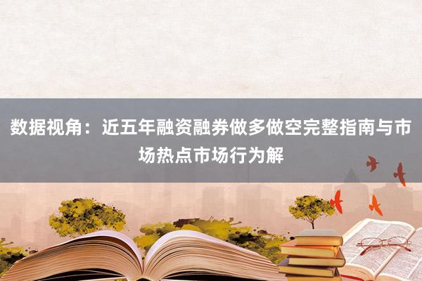 数据视角:近五年融资融券做多做空完整指南与市场热点市场行为解