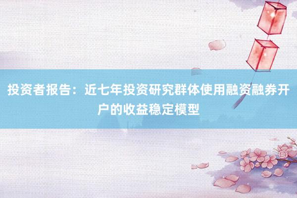 投资者报告:近七年投资研究群体使用融资融券开户的收益稳定模型