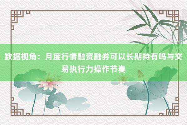 数据视角：月度行情融资融券可以长期持有吗与交易执行力操作节奏