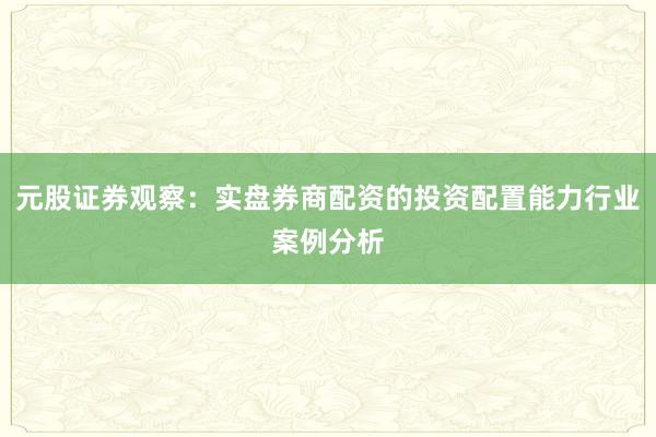 元股证券观察：实盘券商配资的投资配置能力行业案例分析