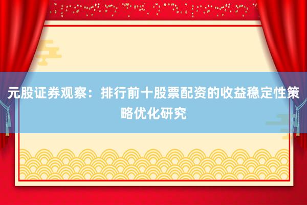 元股证券观察:排行前十股票配资的收益稳定性策略优化研究