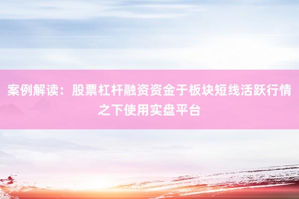 案例解读:股票杠杆融资资金于板块短线活跃行情之下使用实盘平台