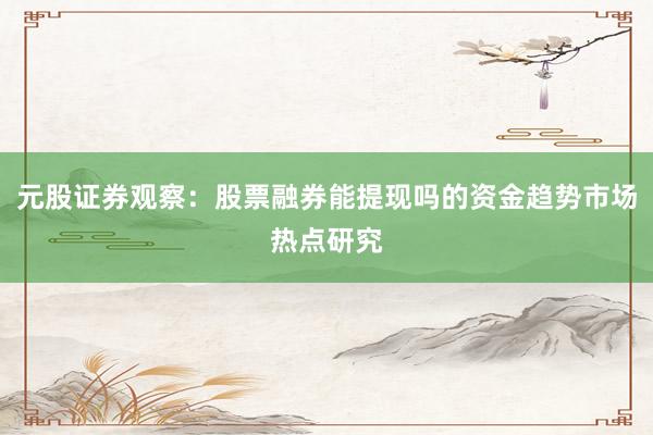 元股证券观察：股票融券能提现吗的资金趋势市场热点研究