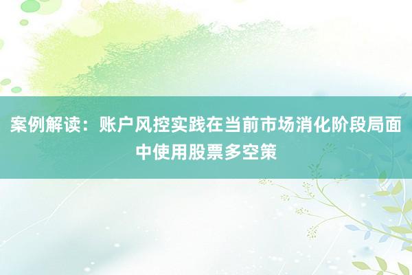 案例解读:账户风控实践在当前市场消化阶段局面中使用股票多空策