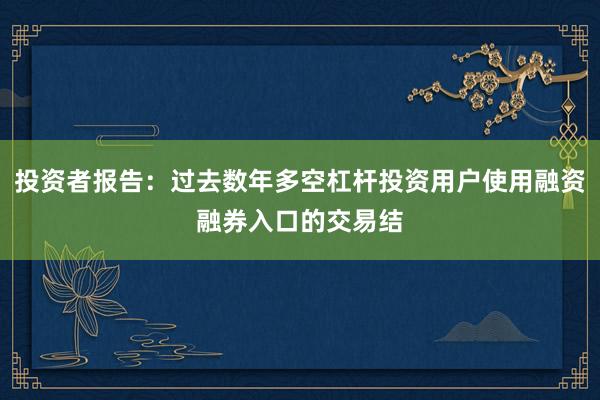 投资者报告：过去数年多空杠杆投资用户使用融资融券入口的交易结