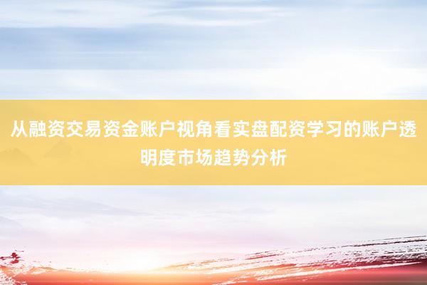 从融资交易资金账户视角看实盘配资学习的账户透明度市场趋势分析