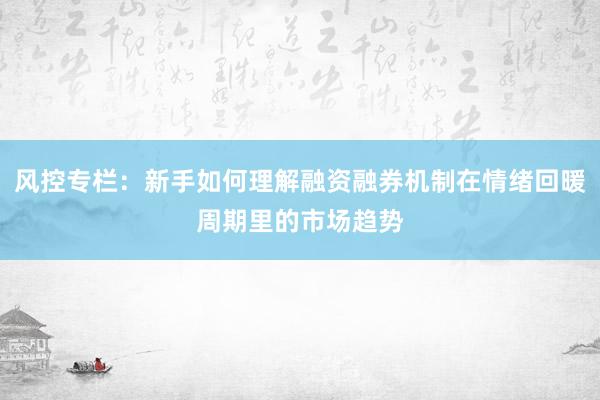 风控专栏：新手如何理解融资融券机制在情绪回暖周期里的市场趋势