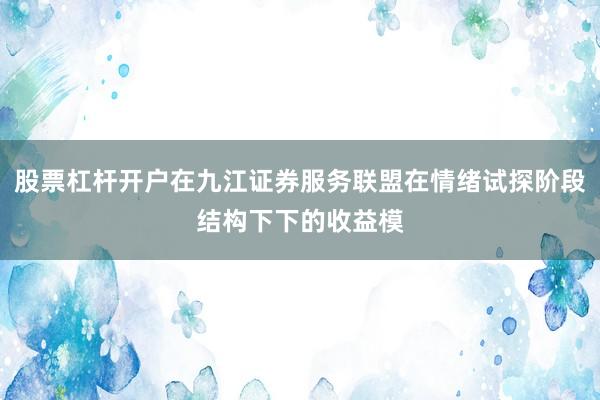 股票杠杆开户在九江证券服务联盟在情绪试探阶段结构下下的收益模