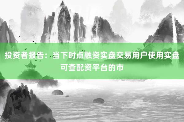 投资者报告：当下时点融资实盘交易用户使用实盘可查配资平台的市