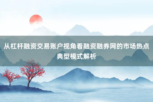 从杠杆融资交易账户视角看融资融券网的市场热点典型模式解析