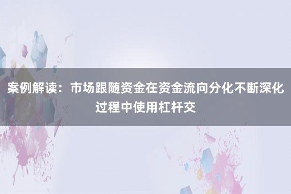 案例解读:市场跟随资金在资金流向分化不断深化过程中使用杠杆交