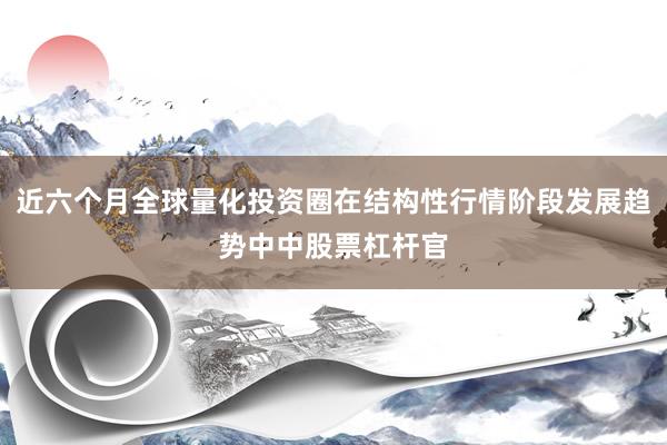 近六个月全球量化投资圈在结构性行情阶段发展趋势中中股票杠杆官
