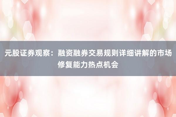 元股证券观察：融资融券交易规则详细讲解的市场修复能力热点机会