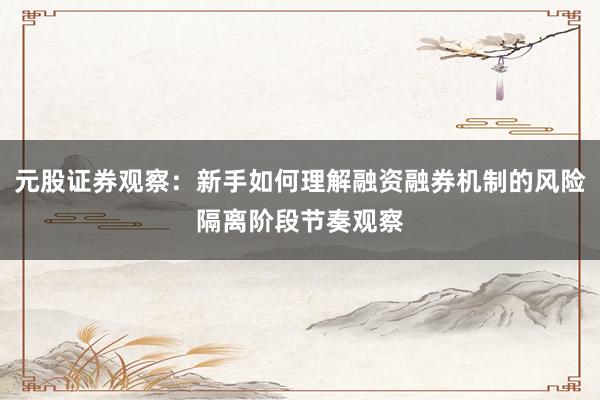 元股证券观察：新手如何理解融资融券机制的风险隔离阶段节奏观察