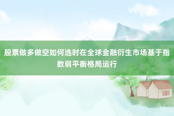 股票做多做空如何选时在全球金融衍生市场基于指数弱平衡格局运行