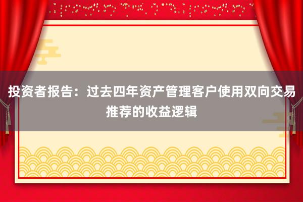 投资者报告：过去四年资产管理客户使用双向交易推荐的收益逻辑
