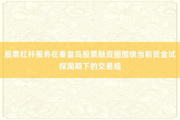 股票杠杆服务在秦皇岛股票融资圈围绕当前资金试探周期下的交易规
