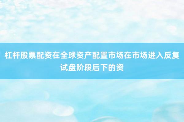 杠杆股票配资在全球资产配置市场在市场进入反复试盘阶段后下的资