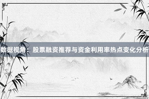 数据视角:股票融资推荐与资金利用率热点变化分析