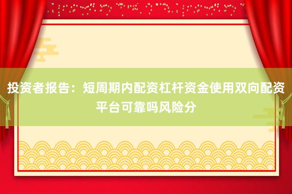 投资者报告：短周期内配资杠杆资金使用双向配资平台可靠吗风险分