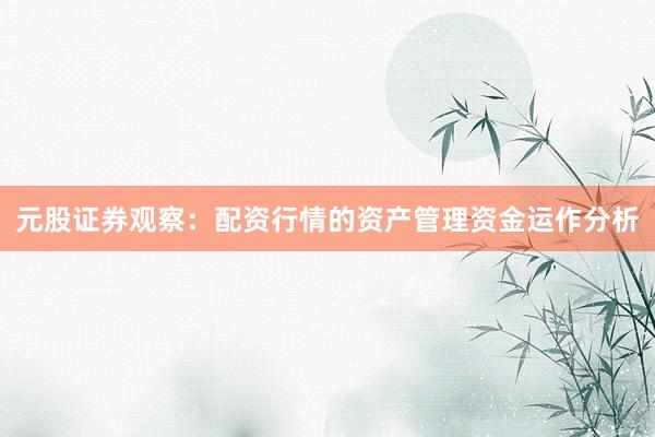 元股证券观察：配资行情的资产管理资金运作分析