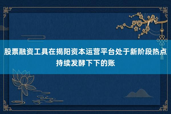 股票融资工具在揭阳资本运营平台处于新阶段热点持续发酵下下的账
