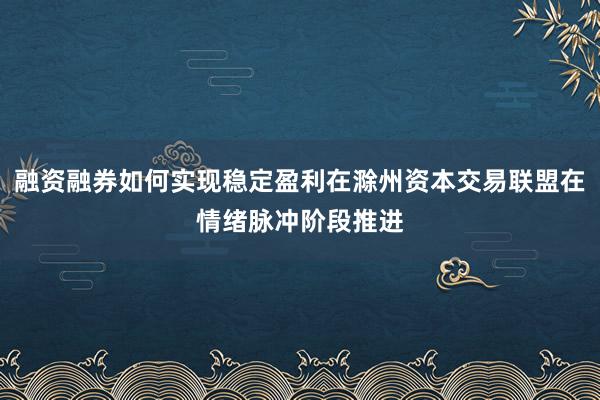 融资融券如何实现稳定盈利在滁州资本交易联盟在情绪脉冲阶段推进