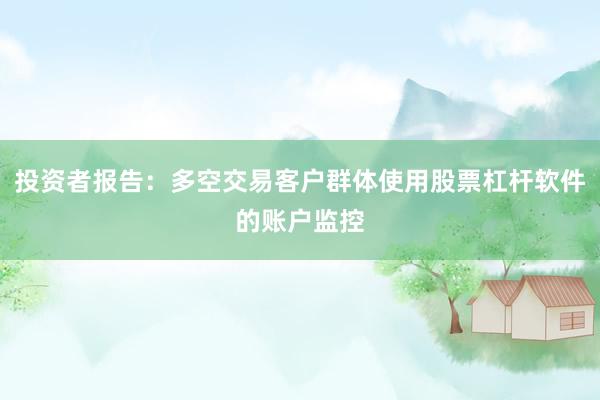 投资者报告:多空交易客户群体使用股票杠杆软件的账户监控