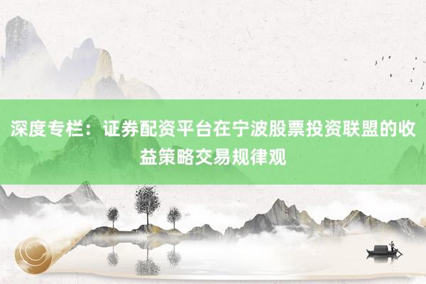 深度专栏:证券配资平台在宁波股票投资联盟的收益策略交易规律观