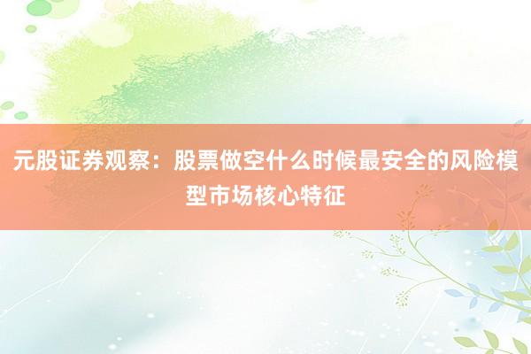 元股证券观察：股票做空什么时候最安全的风险模型市场核心特征