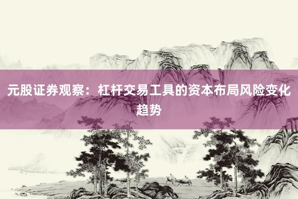 元股证券观察：杠杆交易工具的资本布局风险变化趋势