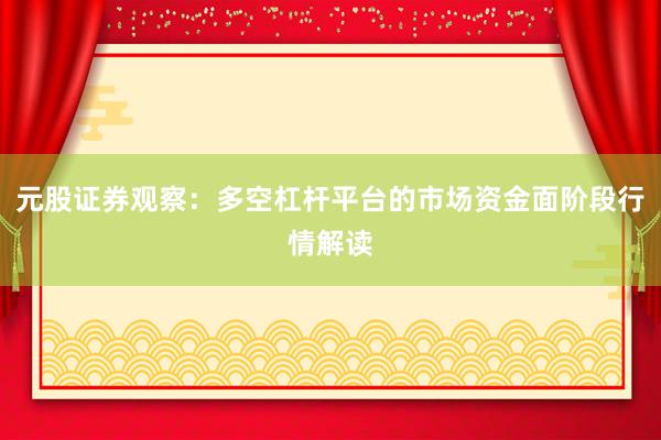 元股证券观察：多空杠杆平台的市场资金面阶段行情解读