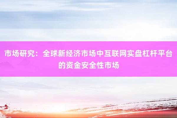 市场研究：全球新经济市场中互联网实盘杠杆平台的资金安全性市场