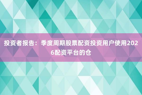 投资者报告:季度周期股票配资投资用户使用2026配资平台的仓