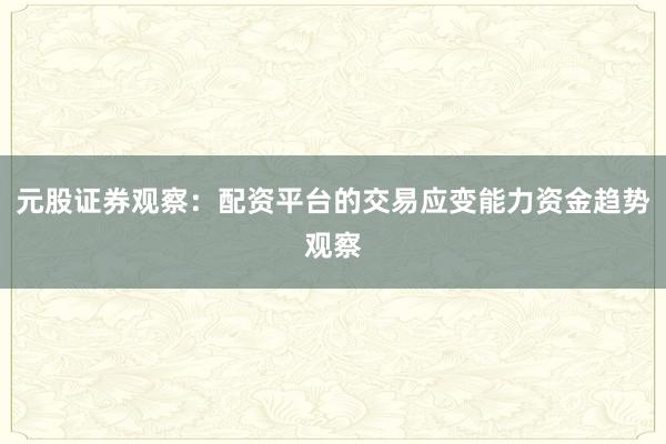 元股证券观察:配资平台的交易应变能力资金趋势观察