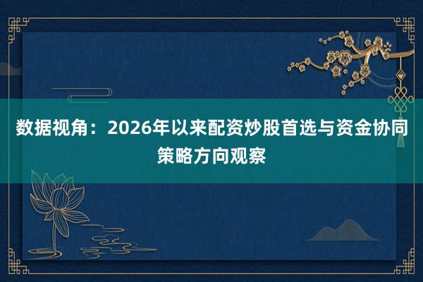 数据视角：2026年以来配资炒股首选与资金协同策略方向观察