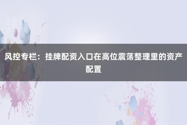 风控专栏：挂牌配资入口在高位震荡整理里的资产配置