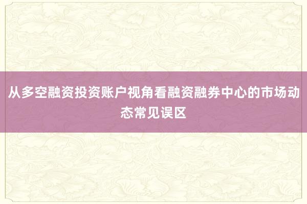 从多空融资投资账户视角看融资融券中心的市场动态常见误区