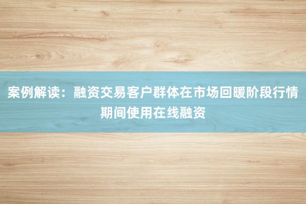 案例解读：融资交易客户群体在市场回暖阶段行情期间使用在线融资