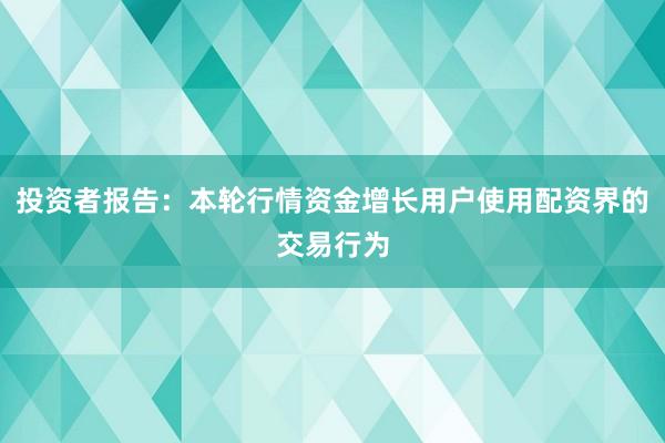 投资者报告:本轮行情资金增长用户使用配资界的交易行为
